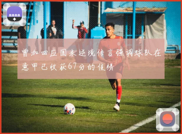 曾加回应国米逆境传言强调球队在意甲已收获67分的佳绩