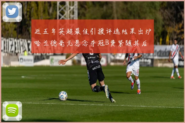 近五年英超最佳引援评选结果出炉哈兰德毫无悬念夺冠B费紧随其后