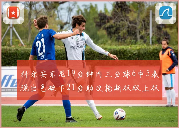科尔安东尼19分钟内三分球6中5表现出色砍下21分助攻抢断双双上双