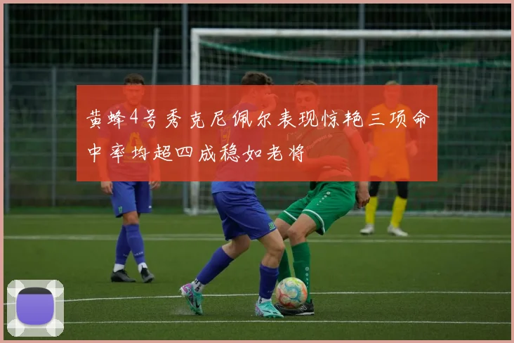 黄蜂4号秀克尼佩尔表现惊艳三项命中率均超四成稳如老将