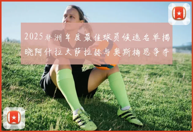2025非洲年度最佳球员候选名单揭晓阿什拉夫萨拉赫与奥斯梅恩争夺荣耀