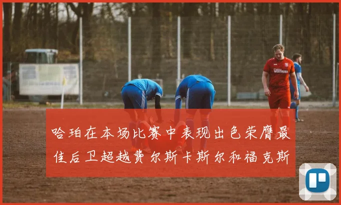 哈珀在本场比赛中表现出色荣膺最佳后卫超越费尔斯卡斯尔和福克斯