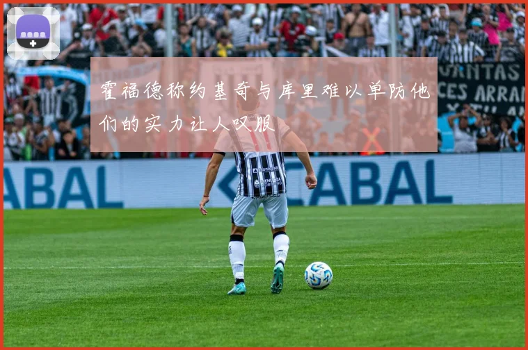 霍福德称约基奇与库里难以单防他们的实力让人叹服