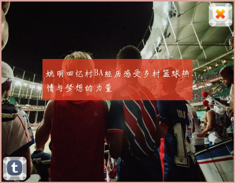 姚明回忆村BA经历感受乡村篮球热情与梦想的力量