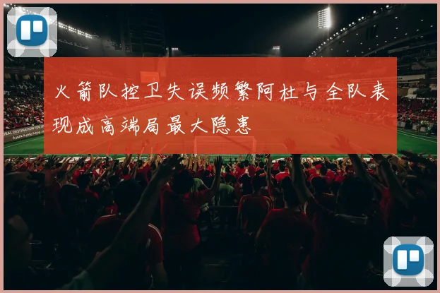 火箭队控卫失误频繁阿杜与全队表现成高端局最大隐患
