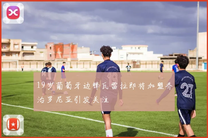 19岁葡萄牙边锋瓦雷拉即将加盟乔治罗尼亚引发关注