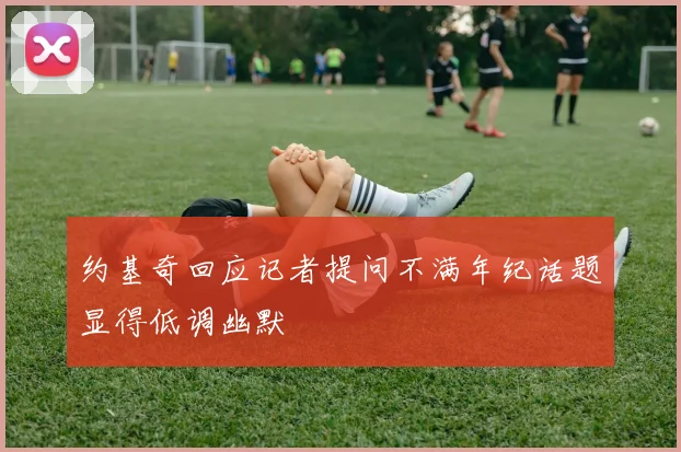 约基奇回应记者提问不满年纪话题显得低调幽默