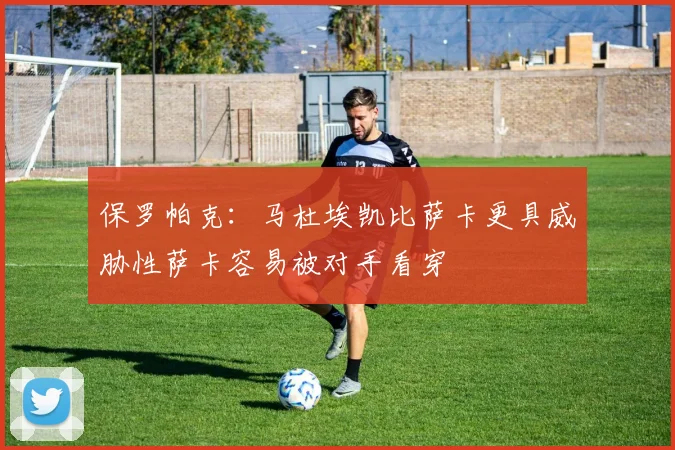 保罗帕克：马杜埃凯比萨卡更具威胁性萨卡容易被对手看穿