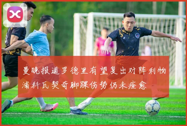 曼晚报道罗德里有望复出对阵利物浦科瓦契奇脚踝伤势仍未痊愈