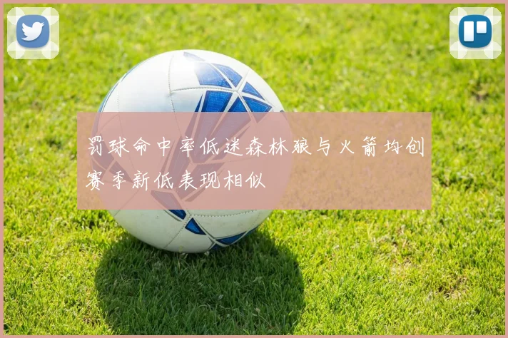 罚球命中率低迷森林狼与火箭均创赛季新低表现相似