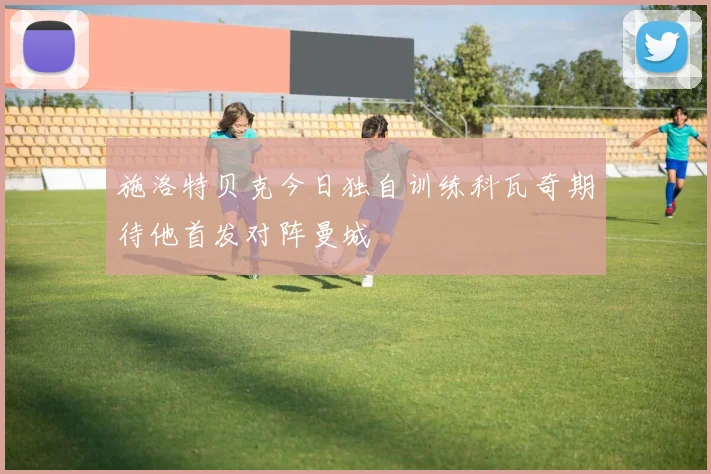 施洛特贝克今日独自训练科瓦奇期待他首发对阵曼城