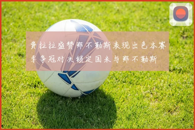 费拉拉盛赞那不勒斯表现出色本赛季争冠对决锁定国米与那不勒斯