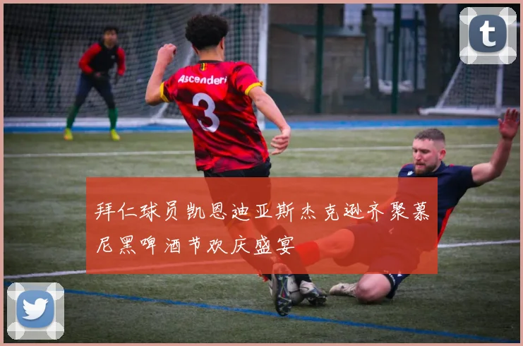 拜仁球员凯恩迪亚斯杰克逊齐聚慕尼黑啤酒节欢庆盛宴