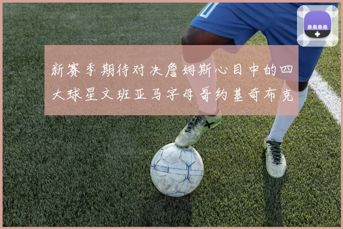 新赛季期待对决詹姆斯心目中的四大球星文班亚马字母哥约基奇布克