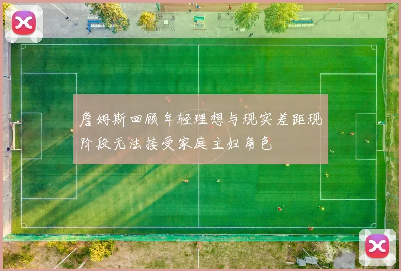 詹姆斯回顾年轻理想与现实差距现阶段无法接受家庭主妇角色