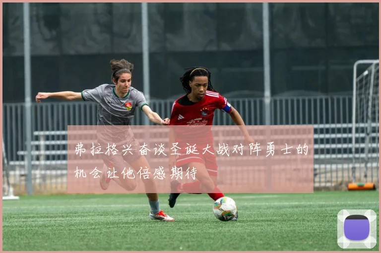 弗拉格兴奋谈圣诞大战对阵勇士的机会让他倍感期待