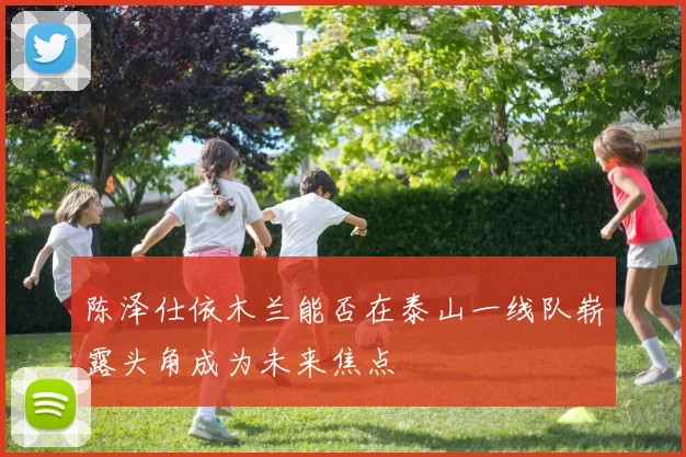陈泽仕依木兰能否在泰山一线队崭露头角成为未来焦点