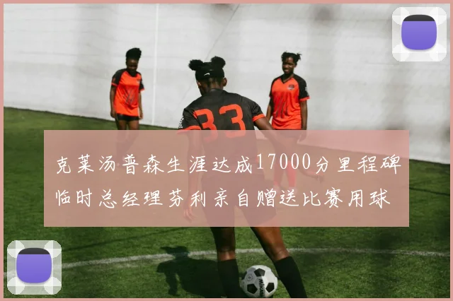 克莱汤普森生涯达成17000分里程碑临时总经理芬利亲自赠送比赛用球