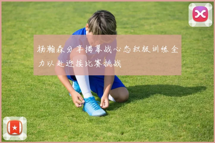 杨瀚森分享揭幕战心态积极训练全力以赴迎接比赛挑战
