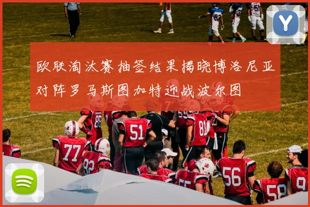 欧联淘汰赛抽签结果揭晓博洛尼亚对阵罗马斯图加特迎战波尔图
