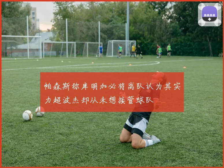 帕森斯称库明加必将离队认为其实力超波杰却从未想接管球队