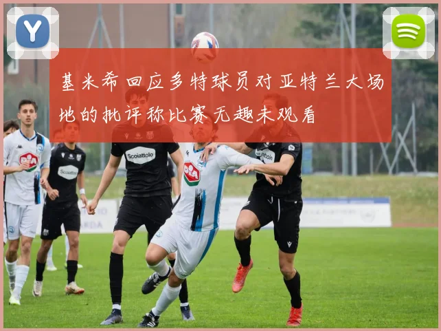 基米希回应多特球员对亚特兰大场地的批评称比赛无趣未观看