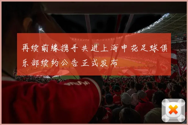再续前缘携手共进上海申花足球俱乐部续约公告正式发布