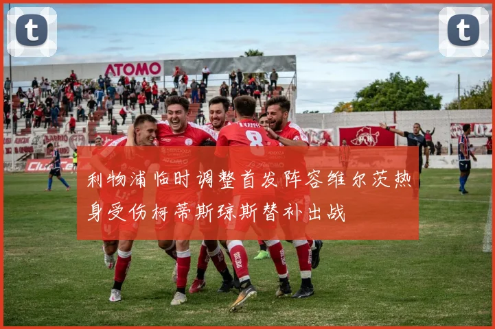 利物浦临时调整首发阵容维尔茨热身受伤柯蒂斯琼斯替补出战