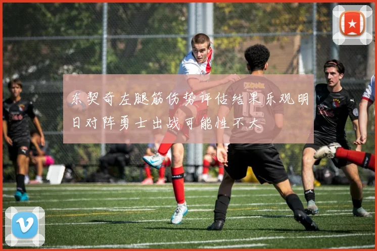 东契奇左腿筋伤势评估结果乐观明日对阵勇士出战可能性不大