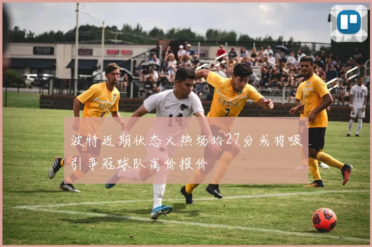 波特近期状态火热场均27分或将吸引争冠球队高价报价
