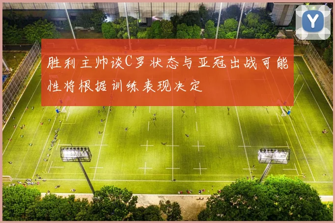 胜利主帅谈C罗状态与亚冠出战可能性将根据训练表现决定