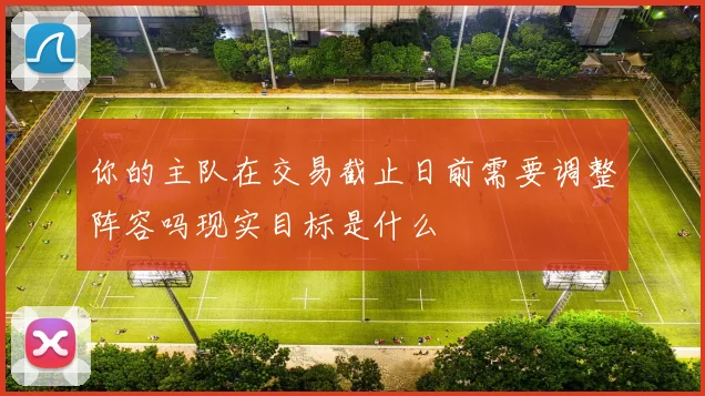 你的主队在交易截止日前需要调整阵容吗现实目标是什么