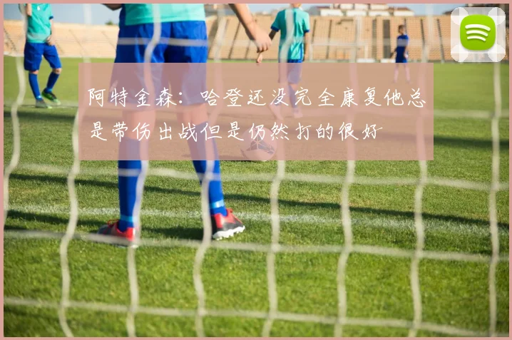 阿特金森：哈登还没完全康复他总是带伤出战但是仍然打的很好