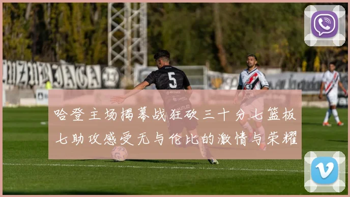 哈登主场揭幕战狂砍三十分七篮板七助攻感受无与伦比的激情与荣耀