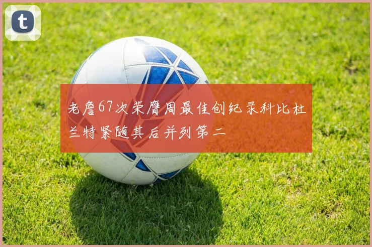 老詹67次荣膺周最佳创纪录科比杜兰特紧随其后并列第二