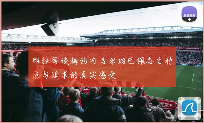 维拉蒂谈梅西内马尔姆巴佩各自特点与追求的真实感受