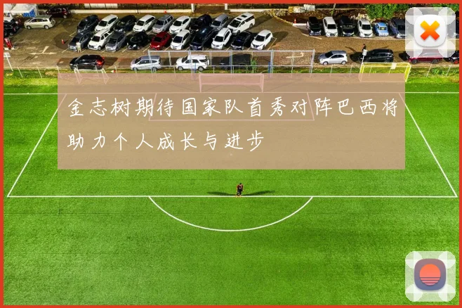 金志树期待国家队首秀对阵巴西将助力个人成长与进步