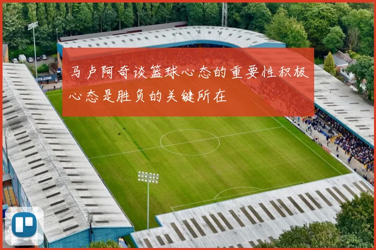 马卢阿奇谈篮球心态的重要性积极心态是胜负的关键所在