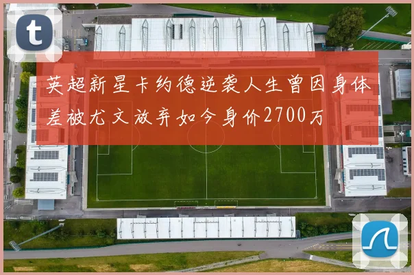 英超新星卡约德逆袭人生曾因身体差被尤文放弃如今身价2700万