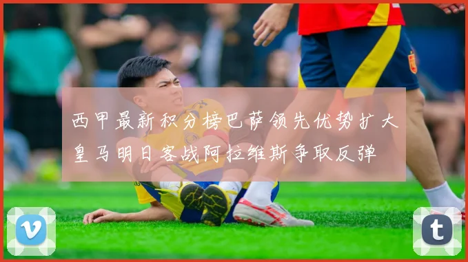西甲最新积分榜巴萨领先优势扩大皇马明日客战阿拉维斯争取反弹